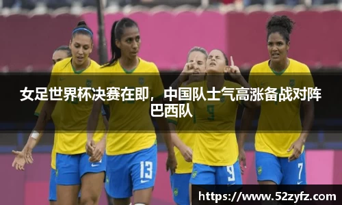女足世界杯决赛在即，中国队士气高涨备战对阵巴西队