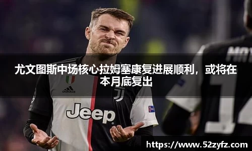 尤文图斯中场核心拉姆塞康复进展顺利，或将在本月底复出