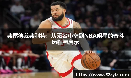 弗雷德范弗利特：从无名小卒到NBA明星的奋斗历程与启示